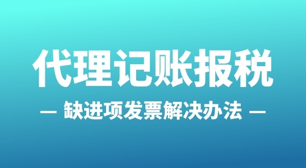 为什么会缺进项发票？怎么解决（公司缺进项发票怎么办）