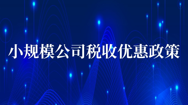 小规模公司税收优惠政策(小规模公司有哪些税收优惠)