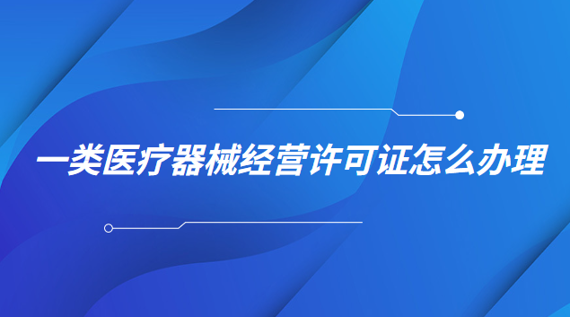 一类医疗器械经营许可证怎么办理(一类医疗器械生产许可证怎么申请)