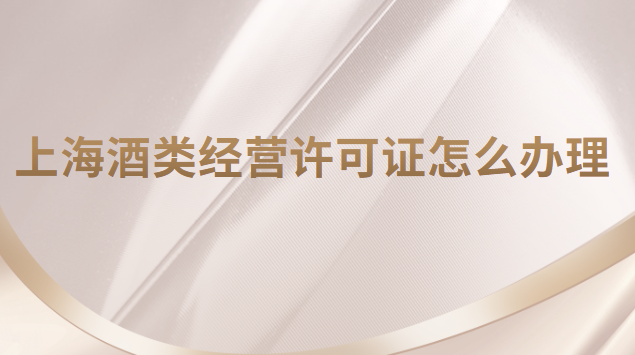 上海酒类经营许可证可以办几年(上海酒类经营许可证如何办理)