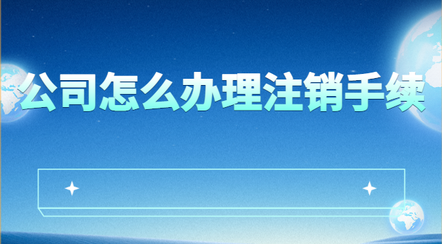 公司怎么办理注销手续最快(公司如何办理注销手续)