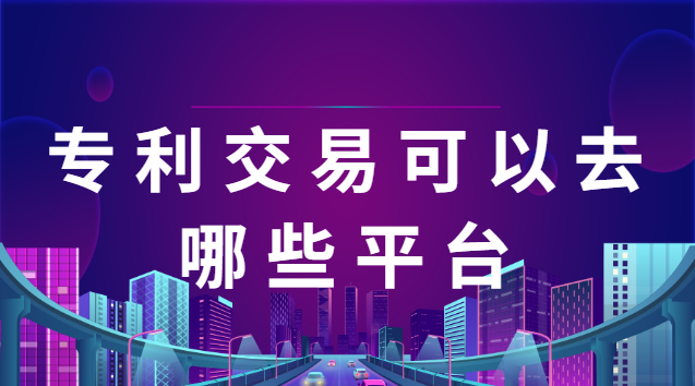 专利交易平台哪个比较好(专利交易服务平台哪里的好)