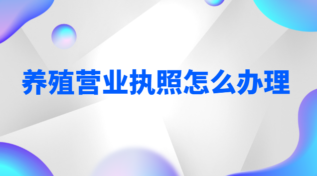 养殖营业执照怎么办理农村(养殖营业执照自己怎么办理)