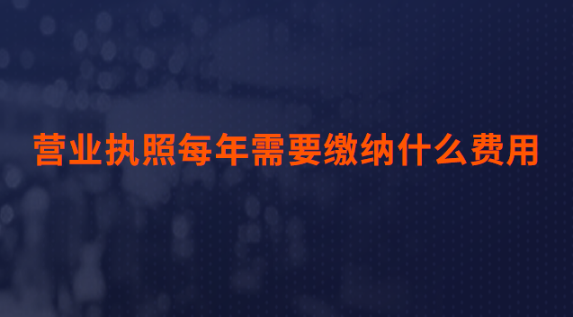 营业执照每年需要缴纳什么费用(办理营业执照需要什么资料和费用)