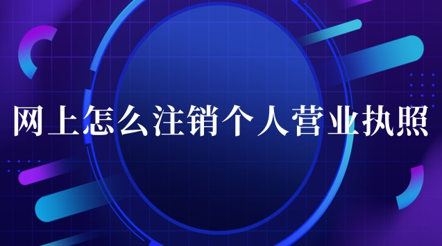 营业执照网上办理注销流程(怎么在网上注销个人营业执照)