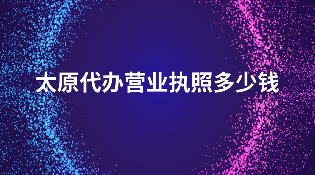 太原代办营业执照多少钱(太原正规代办营业执照一般多少钱)