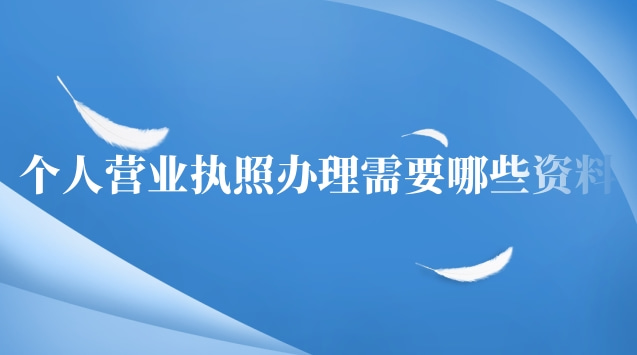 个人办理营业执照需要哪些资料(个人营业执照办理要准备什么资料)
