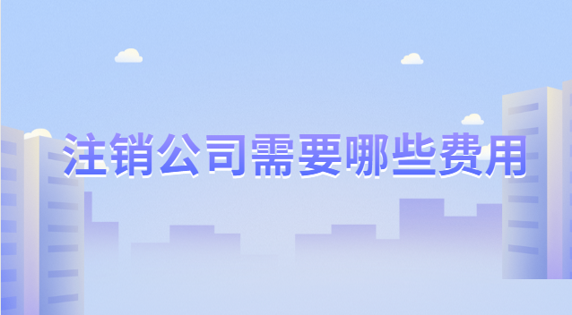 注销公司需要哪些费用大概多少钱(一般纳税人公司注销流程及费用)