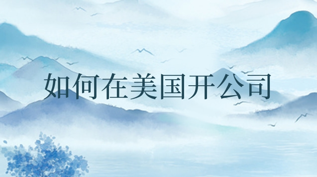 如何在美国开设公司(在美国开个公司怎么做)