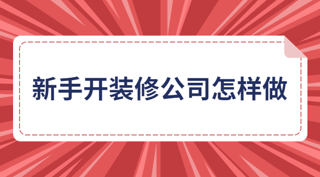 新手开装修公司怎样做生意(新手如何联系到装修公司合作)