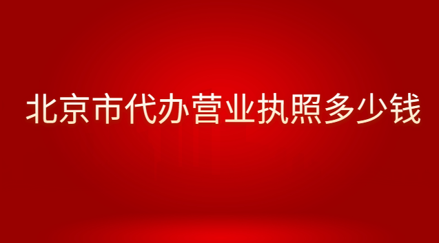 北京代办个体营业执照的费用(北京哪里有营业执照代办费用多少)