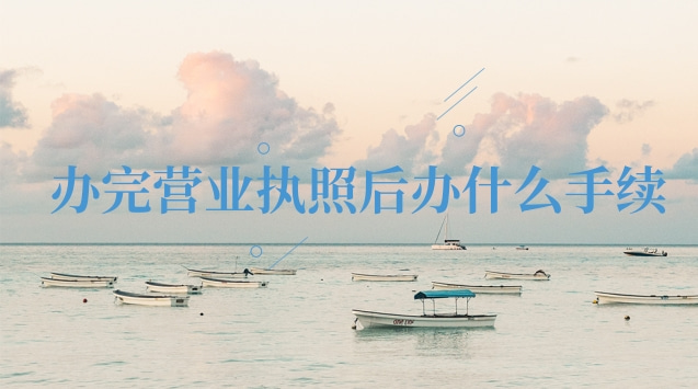 办完营业执照后办什么(办完了营业执照还要办什么手续)