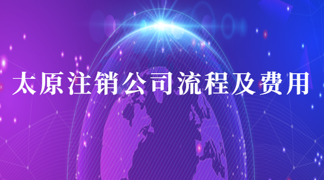 太原注销公司流程及费用怎么样(太原公司注销代办费用)
