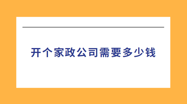 开个家政公司需要多少钱(开家政中介公司需要什么条件)