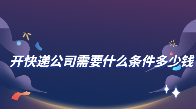 加盟快递公司需要什么条件(开快递公司需要什么条件和手续)