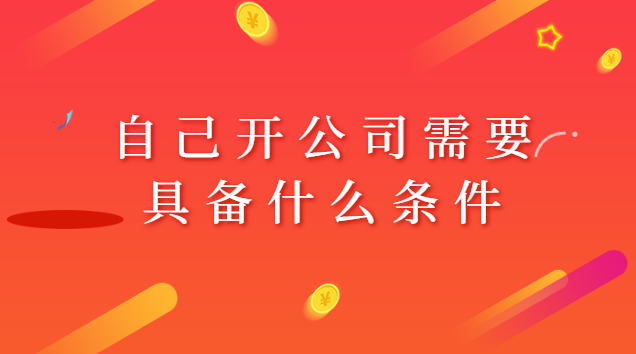 自己开公司需要具备什么条件呢(自己注册个小公司需要多少资金)