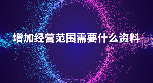 个体增加经营范围需要什么资料(公司增加经营范围需要什么资料)