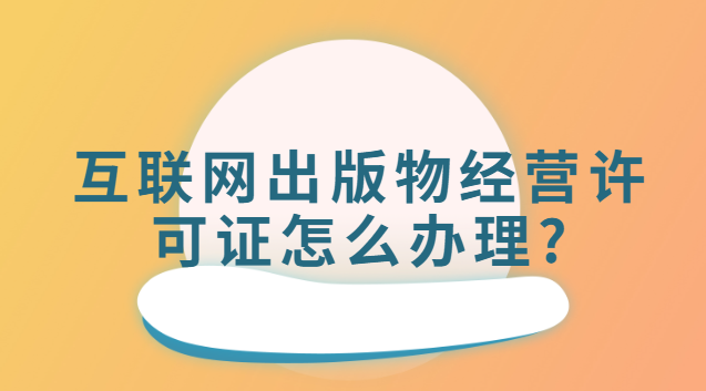 互联网出版物经营许可证怎么办理(互联网出版物许可证哪里办理)