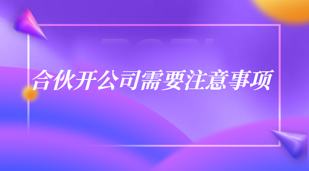 合伙开公司的注意事项细节(开合伙公司注意事项)