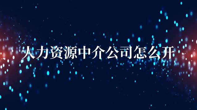 人力中介公司怎么开(人力资源中介公司怎么运作)