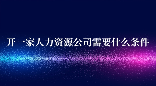 开人力资源中介公司需要什么条件(开一家人力资源有限公司需要什么)