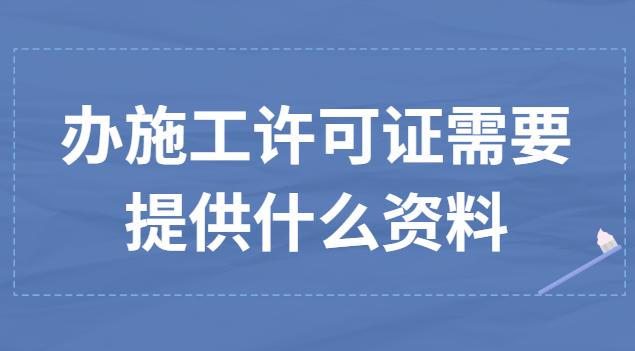 办理施工许可证需要提供的资料(办理施工许可证监理需要哪些资料)