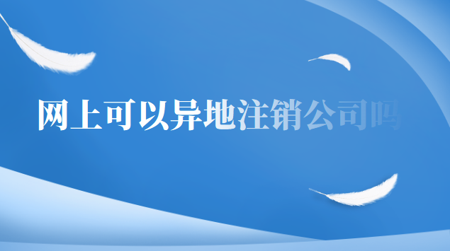 网上可以注销异地公司吗(现在可不可以在网上异地注销公司)