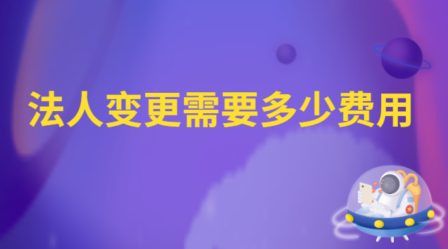 法人变更需要多少费用(法人变更费用多少)