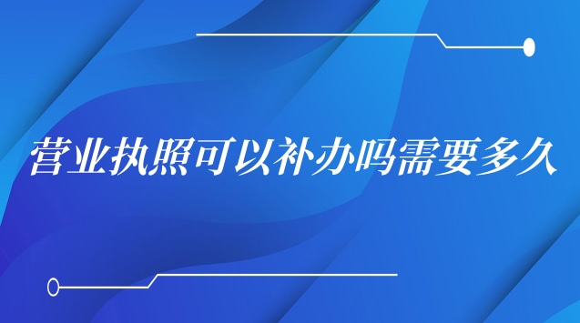 营业执照遗失补办要多久才能拿到(营业执照补办需要多少天)