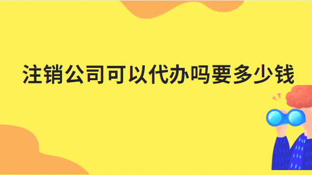 代办注销公司需要多少钱啊(注销公司营业执照代办一般多少钱)