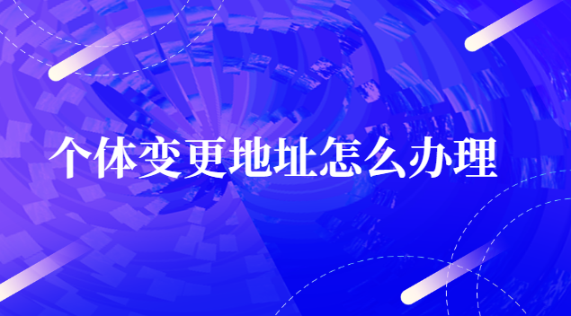 个体变更地址怎么办(个体工商户注册地址变更)
