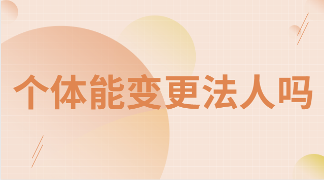 个体能变更法人吗(个体变更法人流程)