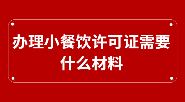 办理小餐饮许可证需要什么材料(办理小餐饮许可证需要哪些资料)