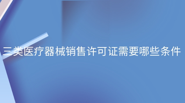 三类医疗器械销售许可证办理流程(三类医疗器械经营许可证怎么选)