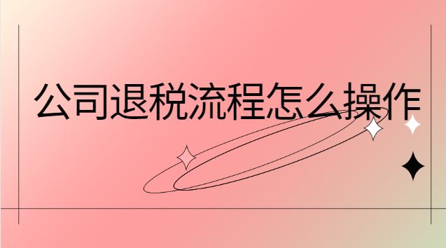 公司退税流程怎么操作(公司申请退税的流程)