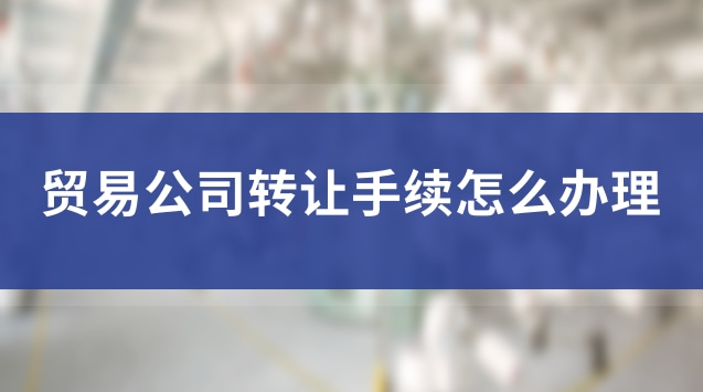 个人贸易公司转让流程(转让贸易公司需要的条件有哪些)