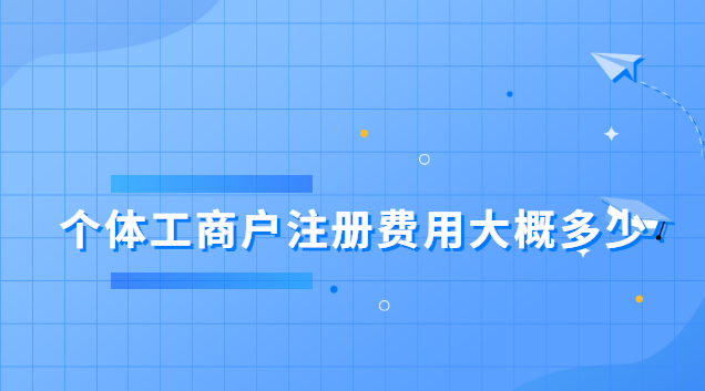 个体工商户注册费用大概多少(个体工商户注册费用是多少)
