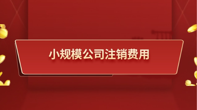 小规模公司注销费用大概多少钱(小规模公司注销费用低)