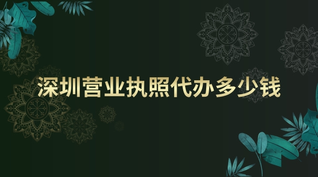 深圳营业执照代办大概多少钱(深圳代办本地营业执照要多少钱)
