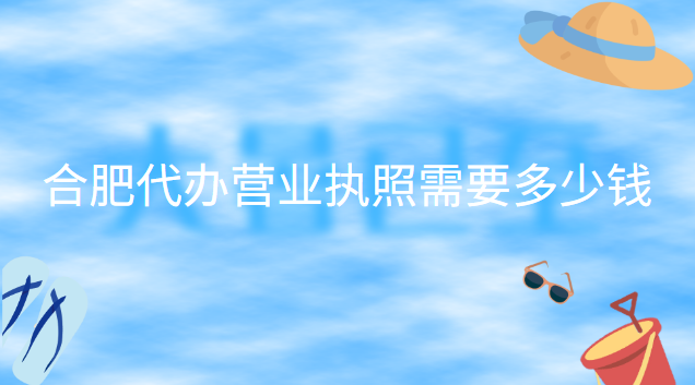 合肥代办公司营业执照多少钱(合肥营业执照代办多少钱)