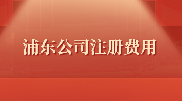 浦东新区公司注册需要费用(浦东注册公司流程费用)