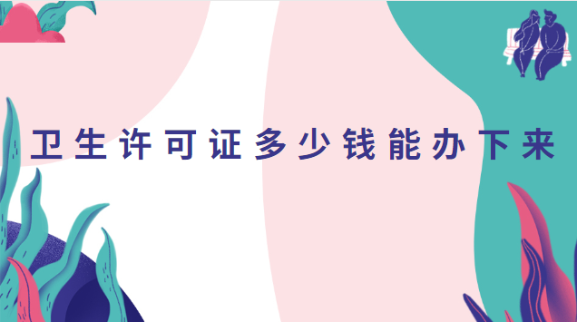 卫生许可证多少钱能办下来(卫生许可证大概多少钱办理)