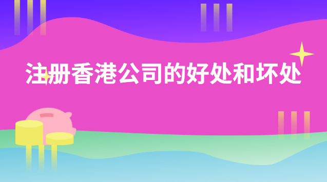 注册香港公司的好处和坏处(注册香港公司有什么好处和作用)