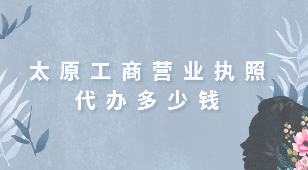 太原正规代办营业执照一般多少钱(太原工商营业执照代办要多少钱)