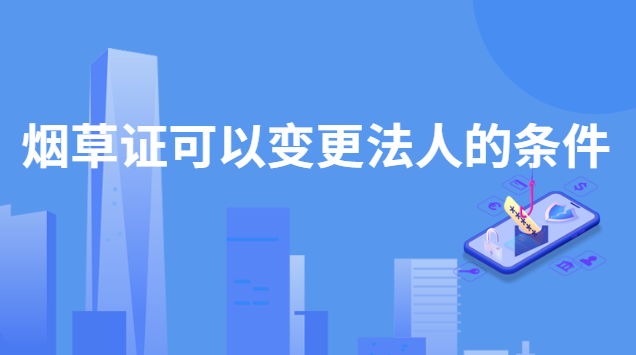 烟草证可以变更法人吗(湖南省内烟草证可以变更法人吗)