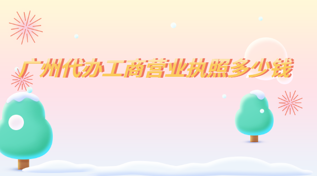 广州代办工商营业执照多少钱(广州代办营业执照报价)