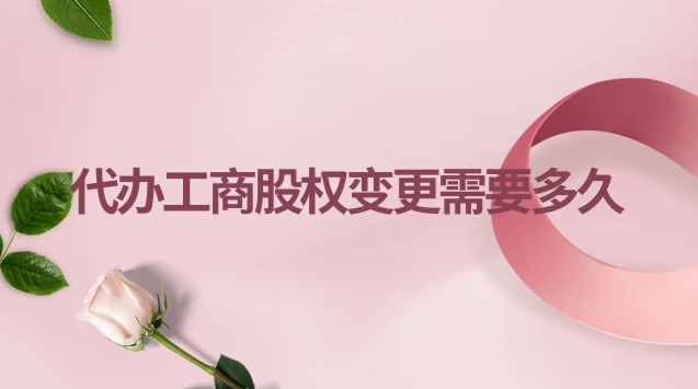工商股权变更要多久(工商股权变更代办一般多少钱)
