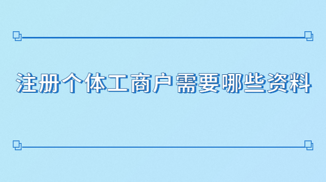 注册个体工商户需要哪些资料(注册个体工商户需要些什么材料)