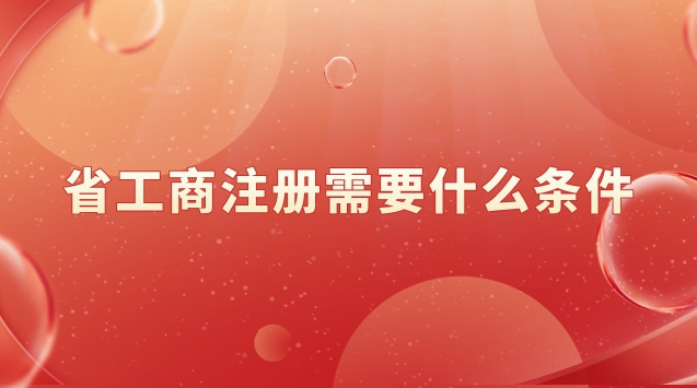 工商注册需要满足什么条件(工商注册需要什么条件和资料)