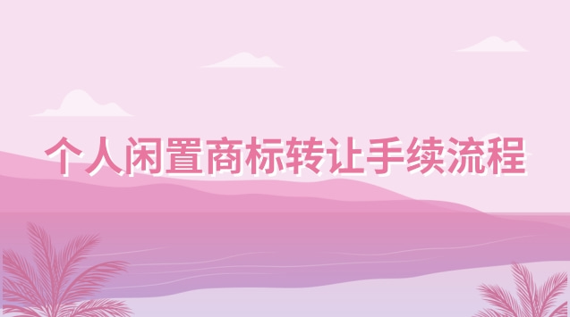 个人闲置商标转让手续流程(商标出售哪个平台最快)